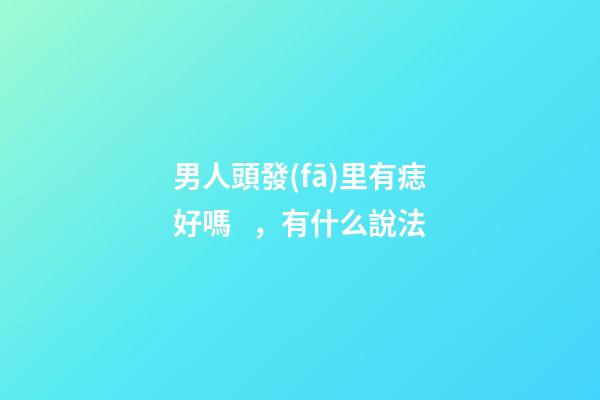 男人頭發(fā)里有痣好嗎，有什么說法